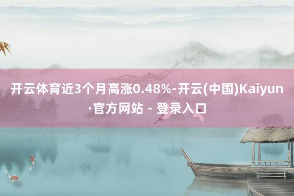 开云体育近3个月高涨0.48%-开云(中国)Kaiyun·官方网站 - 登录入口