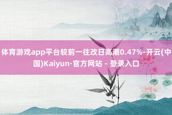 体育游戏app平台较前一往改日高潮0.47%-开云(中国)Kaiyun·官方网站 - 登录入口