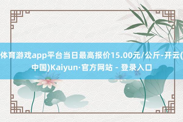 体育游戏app平台当日最高报价15.00元/公斤-开云(中国)Kaiyun·官方网站 - 登录入口
