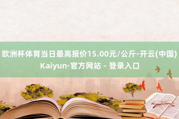 欧洲杯体育当日最高报价15.00元/公斤-开云(中国)Kaiyun·官方网站 - 登录入口