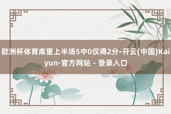 欧洲杯体育库里上半场5中0仅得2分-开云(中国)Kaiyun·官方网站 - 登录入口