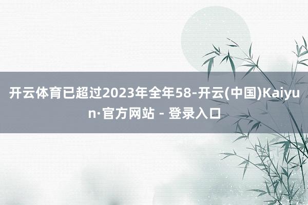 开云体育已超过2023年全年58-开云(中国)Kaiyun·官方网站 - 登录入口