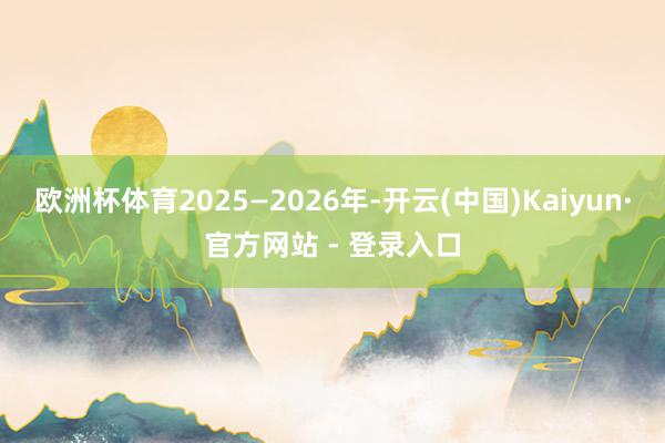 欧洲杯体育2025—2026年-开云(中国)Kaiyun·官方网站 - 登录入口