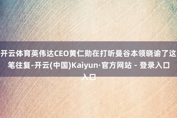 开云体育　　英伟达CEO黄仁勋在打听曼谷本领晓谕了这笔往复-开云(中国)Kaiyun·官方网站 - 登录入口