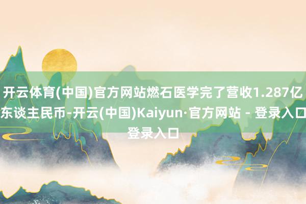 开云体育(中国)官方网站燃石医学完了营收1.287亿东谈主民币-开云(中国)Kaiyun·官方网站 - 登录入口