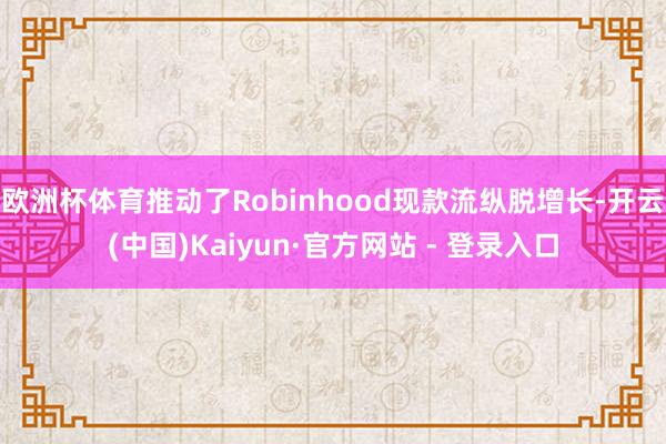 欧洲杯体育推动了Robinhood现款流纵脱增长-开云(中国)Kaiyun·官方网站 - 登录入口