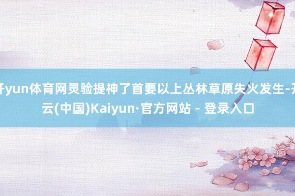 开yun体育网灵验提神了首要以上丛林草原失火发生-开云(中国)Kaiyun·官方网站 - 登录入口