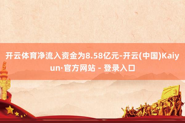 开云体育净流入资金为8.58亿元-开云(中国)Kaiyun·官方网站 - 登录入口