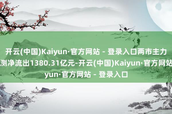 开云(中国)Kaiyun·官方网站 - 登录入口两市主力资金本周臆测净流出1380.31亿元-开云(中国)Kaiyun·官方网站 - 登录入口