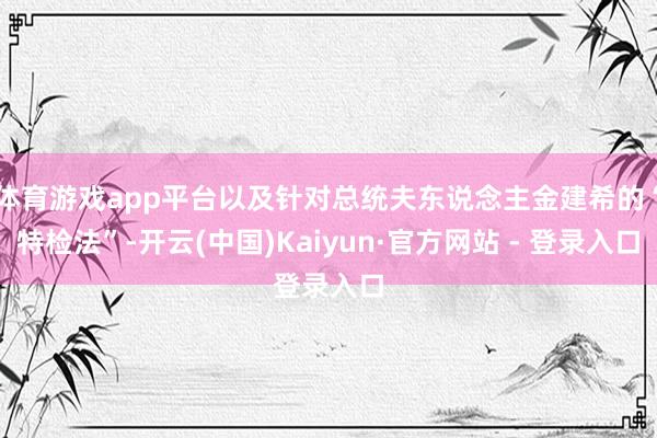 体育游戏app平台以及针对总统夫东说念主金建希的“特检法”-开云(中国)Kaiyun·官方网站 - 登录入口