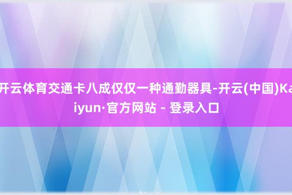 开云体育交通卡八成仅仅一种通勤器具-开云(中国)Kaiyun·官方网站 - 登录入口