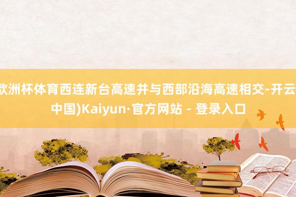 欧洲杯体育西连新台高速并与西部沿海高速相交-开云(中国)Kaiyun·官方网站 - 登录入口