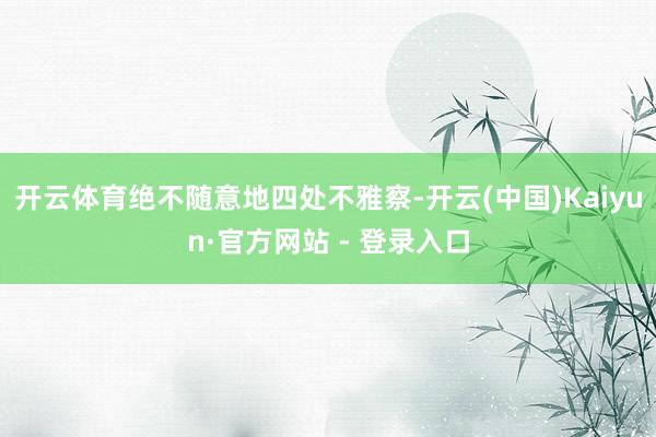 开云体育绝不随意地四处不雅察-开云(中国)Kaiyun·官方网站 - 登录入口
