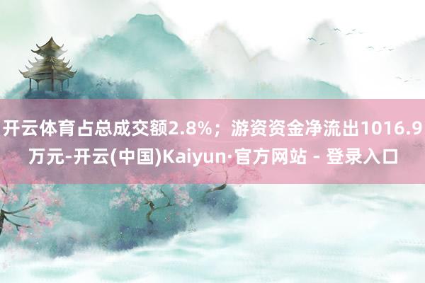 开云体育占总成交额2.8%；游资资金净流出1016.9万元-开云(中国)Kaiyun·官方网站 - 登录入口