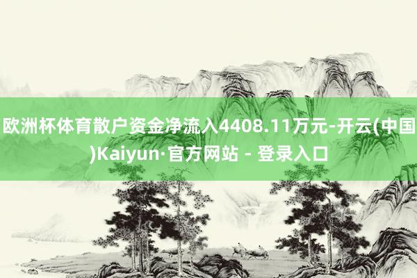 欧洲杯体育散户资金净流入4408.11万元-开云(中国)Kaiyun·官方网站 - 登录入口
