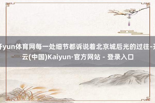 开yun体育网每一处细节都诉说着北京城后光的过往-开云(中国)Kaiyun·官方网站 - 登录入口