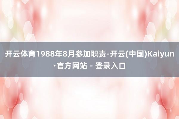 开云体育1988年8月参加职责-开云(中国)Kaiyun·官方网站 - 登录入口