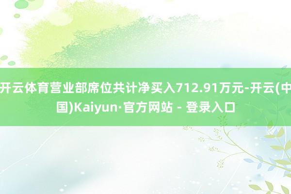 开云体育营业部席位共计净买入712.91万元-开云(中国)Kaiyun·官方网站 - 登录入口