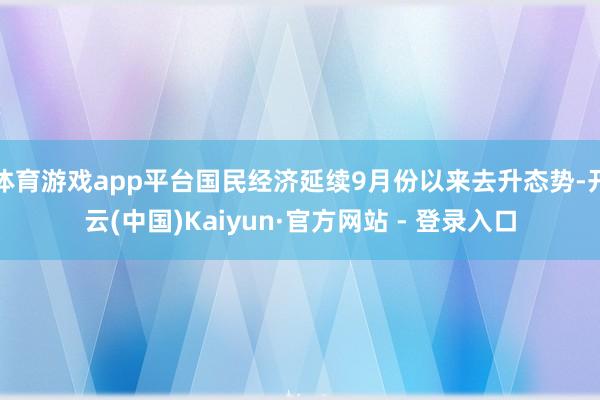 体育游戏app平台国民经济延续9月份以来去升态势-开云(中国)Kaiyun·官方网站 - 登录入口
