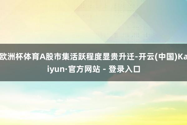 欧洲杯体育A股市集活跃程度显贵升迁-开云(中国)Kaiyun·官方网站 - 登录入口