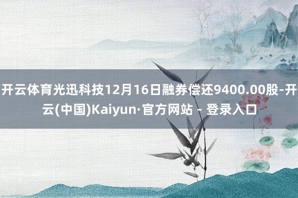 开云体育光迅科技12月16日融券偿还9400.00股-开云(中国)Kaiyun·官方网站 - 登录入口