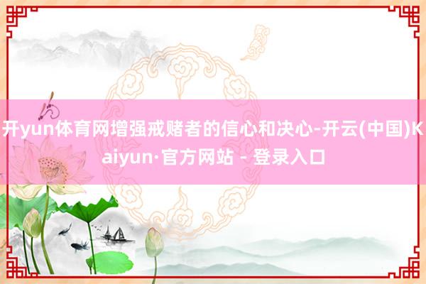 开yun体育网增强戒赌者的信心和决心-开云(中国)Kaiyun·官方网站 - 登录入口