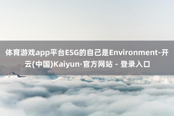体育游戏app平台ESG的自己是Environment-开云(中国)Kaiyun·官方网站 - 登录入口
