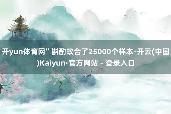 开yun体育网”　　斟酌蚁合了25000个样本-开云(中国)Kaiyun·官方网站 - 登录入口