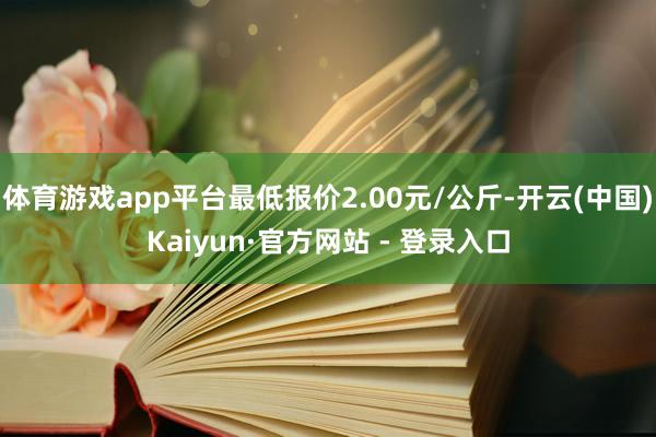 体育游戏app平台最低报价2.00元/公斤-开云(中国)Kaiyun·官方网站 - 登录入口