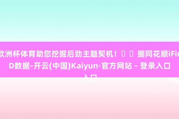 欧洲杯体育助您挖掘后劲主题契机！		据同花顺iFinD数据-开云(中国)Kaiyun·官方网站 - 登录入口
