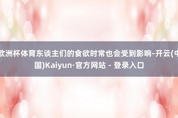 欧洲杯体育东谈主们的食欲时常也会受到影响-开云(中国)Kaiyun·官方网站 - 登录入口