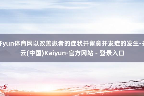 开yun体育网以改善患者的症状并留意并发症的发生-开云(中国)Kaiyun·官方网站 - 登录入口