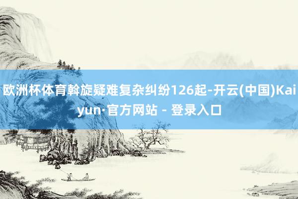 欧洲杯体育斡旋疑难复杂纠纷126起-开云(中国)Kaiyun·官方网站 - 登录入口