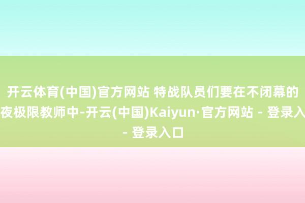 开云体育(中国)官方网站 　　特战队员们要在不闭幕的日夜极限教师中-开云(中国)Kaiyun·官方网站 - 登录入口