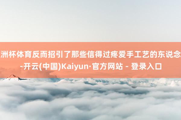 欧洲杯体育反而招引了那些信得过疼爱手工艺的东说念主-开云(中国)Kaiyun·官方网站 - 登录入口
