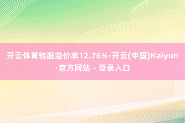 开云体育转股溢价率12.76%-开云(中国)Kaiyun·官方网站 - 登录入口