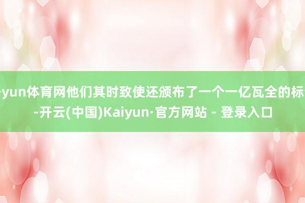 开yun体育网他们其时致使还颁布了一个一亿瓦全的标语-开云(中国)Kaiyun·官方网站 - 登录入口