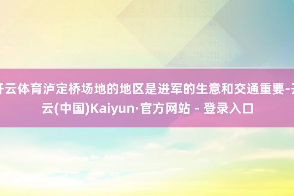 开云体育泸定桥场地的地区是进军的生意和交通重要-开云(中国)Kaiyun·官方网站 - 登录入口