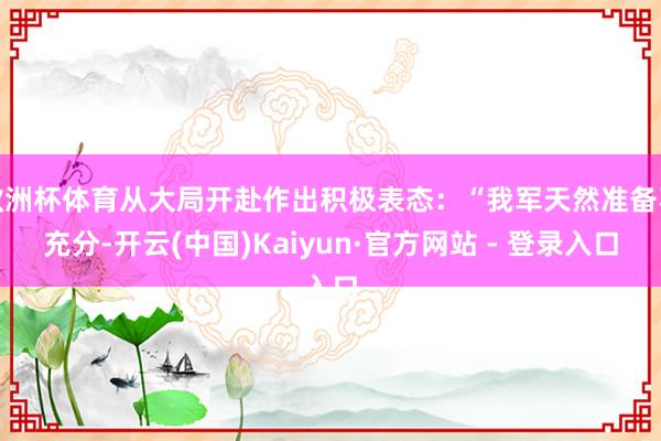 欧洲杯体育从大局开赴作出积极表态：“我军天然准备不充分-开云(中国)Kaiyun·官方网站 - 登录入口