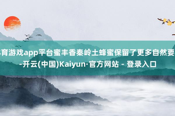 体育游戏app平台蜜丰香秦岭土蜂蜜保留了更多自然要素-开云(中国)Kaiyun·官方网站 - 登录入口