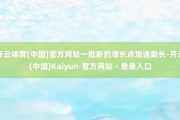 开云体育(中国)官方网站一批新的增长点加速助长-开云(中国)Kaiyun·官方网站 - 登录入口