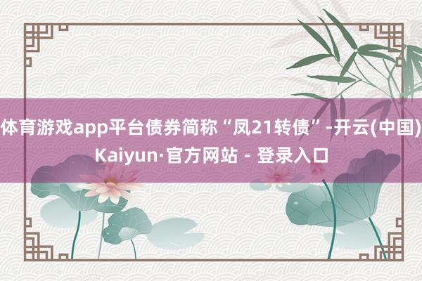体育游戏app平台债券简称“凤21转债”-开云(中国)Kaiyun·官方网站 - 登录入口