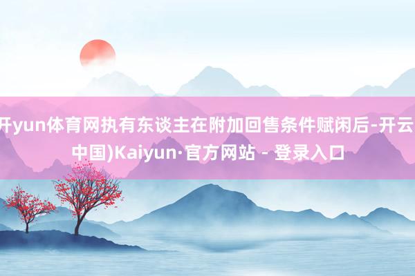 开yun体育网执有东谈主在附加回售条件赋闲后-开云(中国)Kaiyun·官方网站 - 登录入口
