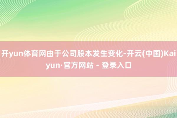 开yun体育网由于公司股本发生变化-开云(中国)Kaiyun·官方网站 - 登录入口