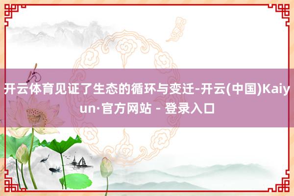 开云体育见证了生态的循环与变迁-开云(中国)Kaiyun·官方网站 - 登录入口
