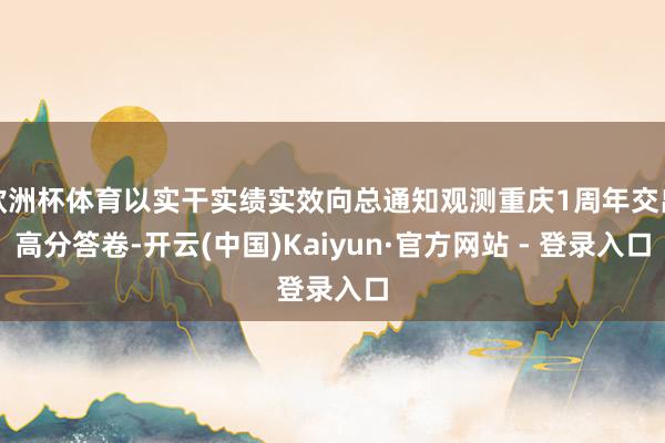 欧洲杯体育以实干实绩实效向总通知观测重庆1周年交出高分答卷-开云(中国)Kaiyun·官方网站 - 登录入口
