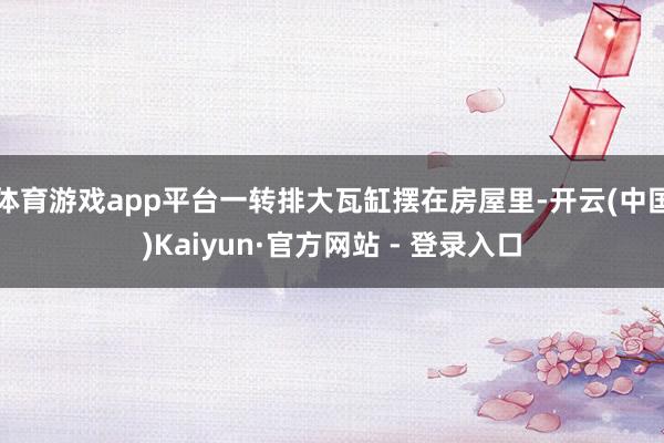 体育游戏app平台一转排大瓦缸摆在房屋里-开云(中国)Kaiyun·官方网站 - 登录入口