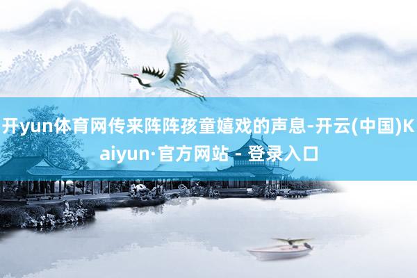 开yun体育网传来阵阵孩童嬉戏的声息-开云(中国)Kaiyun·官方网站 - 登录入口