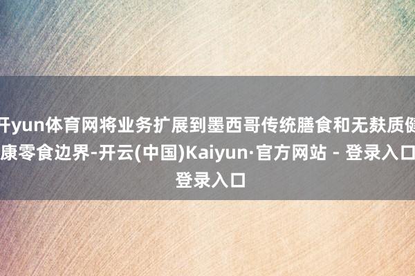 开yun体育网将业务扩展到墨西哥传统膳食和无麸质健康零食边界-开云(中国)Kaiyun·官方网站 - 登录入口