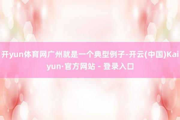 开yun体育网广州就是一个典型例子-开云(中国)Kaiyun·官方网站 - 登录入口